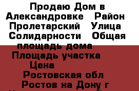 Продаю Дом в Александровке › Район ­ Пролетарский › Улица ­ Солидарности › Общая площадь дома ­ 45 › Площадь участка ­ 3 › Цена ­ 2 600 000 - Ростовская обл., Ростов-на-Дону г. Недвижимость » Дома, коттеджи, дачи продажа   . Ростовская обл.,Ростов-на-Дону г.